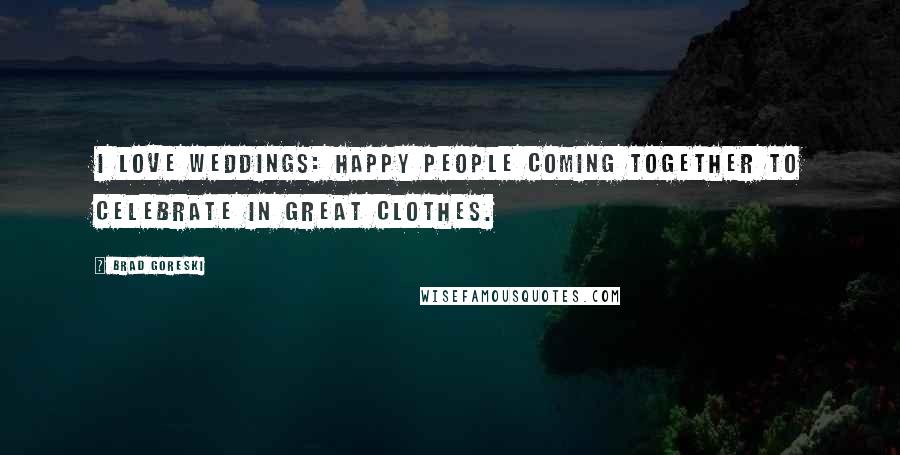 Brad Goreski Quotes: I love weddings: happy people coming together to celebrate in great clothes.