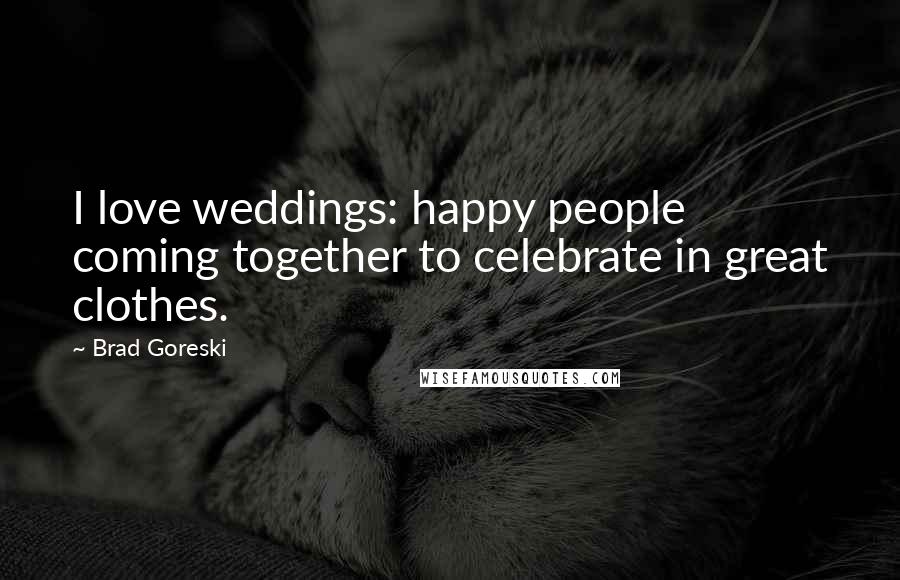 Brad Goreski Quotes: I love weddings: happy people coming together to celebrate in great clothes.