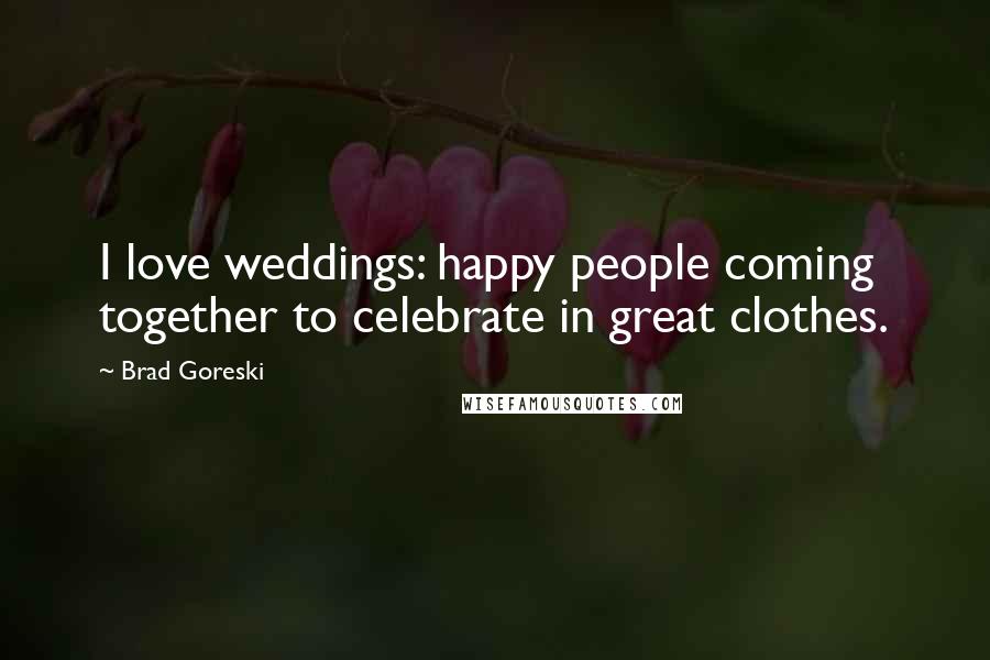 Brad Goreski Quotes: I love weddings: happy people coming together to celebrate in great clothes.