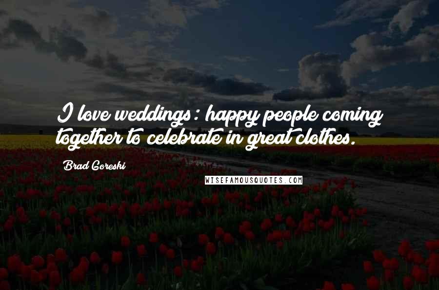 Brad Goreski Quotes: I love weddings: happy people coming together to celebrate in great clothes.