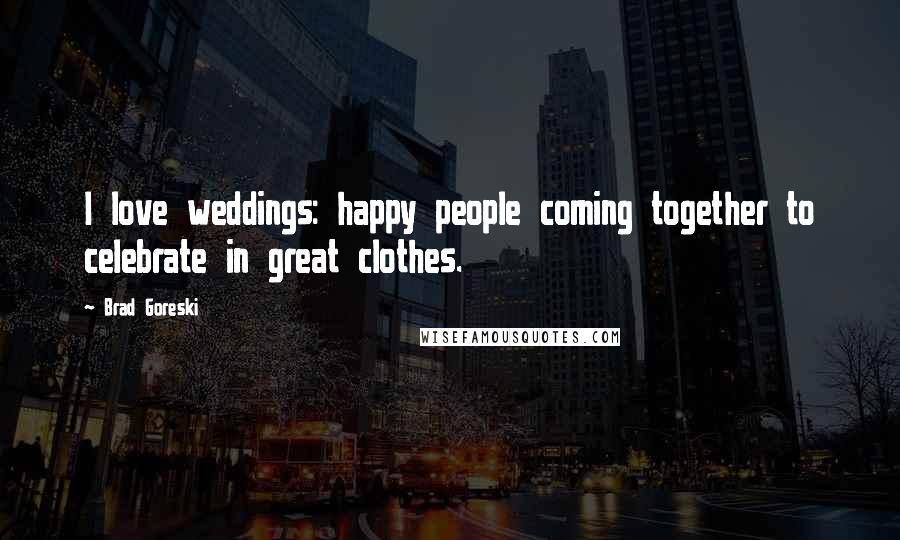 Brad Goreski Quotes: I love weddings: happy people coming together to celebrate in great clothes.