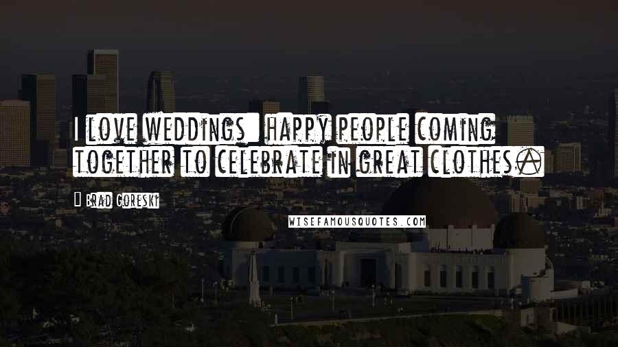 Brad Goreski Quotes: I love weddings: happy people coming together to celebrate in great clothes.