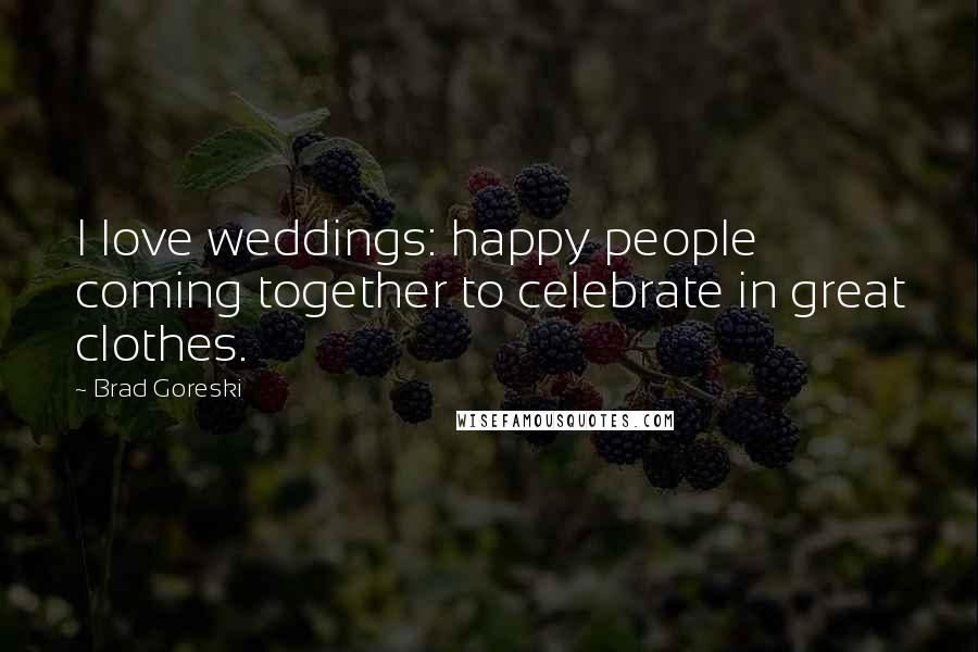 Brad Goreski Quotes: I love weddings: happy people coming together to celebrate in great clothes.