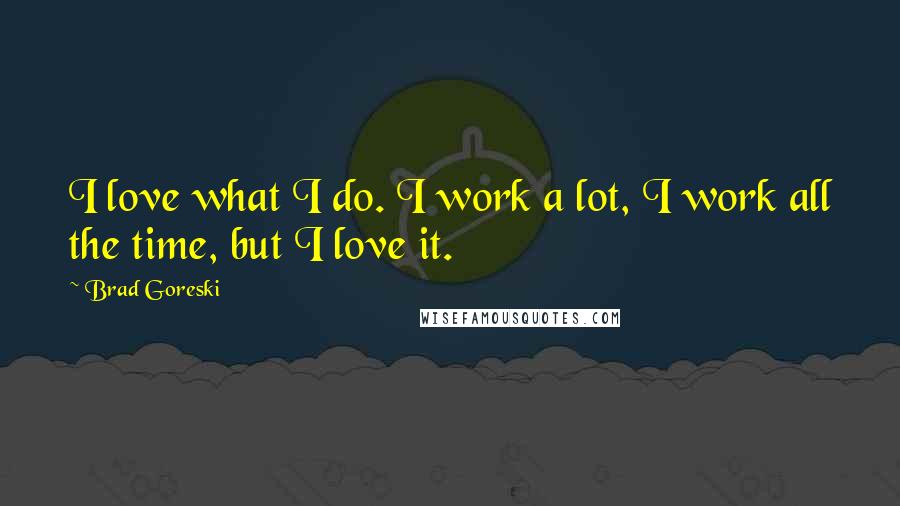 Brad Goreski Quotes: I love what I do. I work a lot, I work all the time, but I love it.