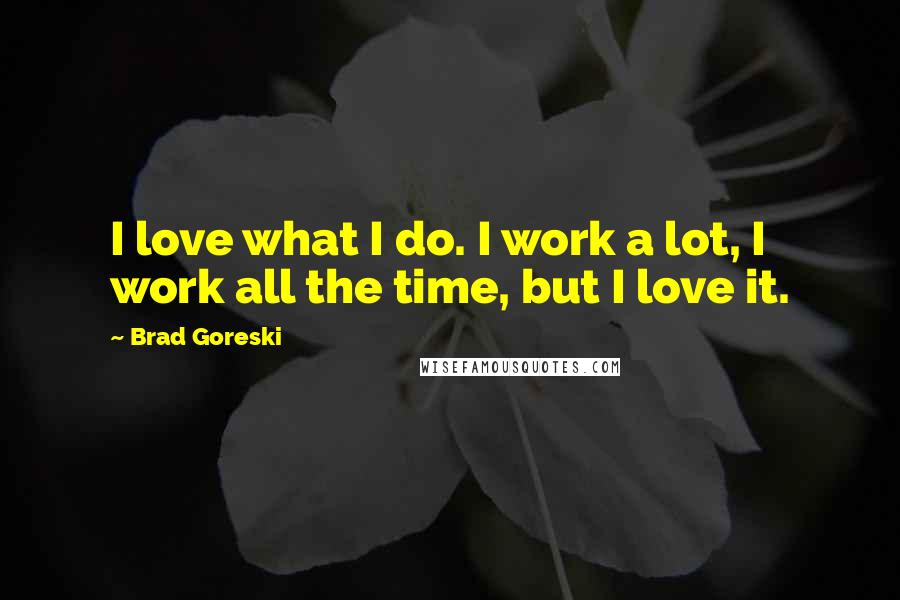 Brad Goreski Quotes: I love what I do. I work a lot, I work all the time, but I love it.