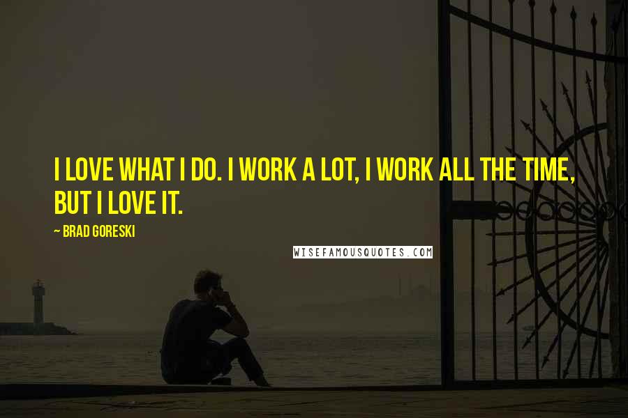 Brad Goreski Quotes: I love what I do. I work a lot, I work all the time, but I love it.