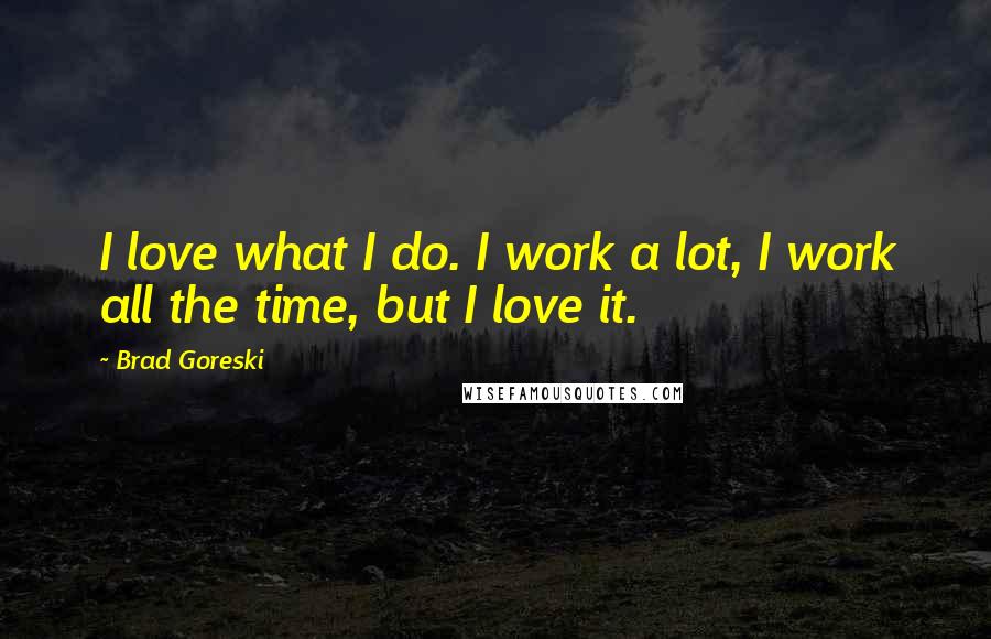 Brad Goreski Quotes: I love what I do. I work a lot, I work all the time, but I love it.