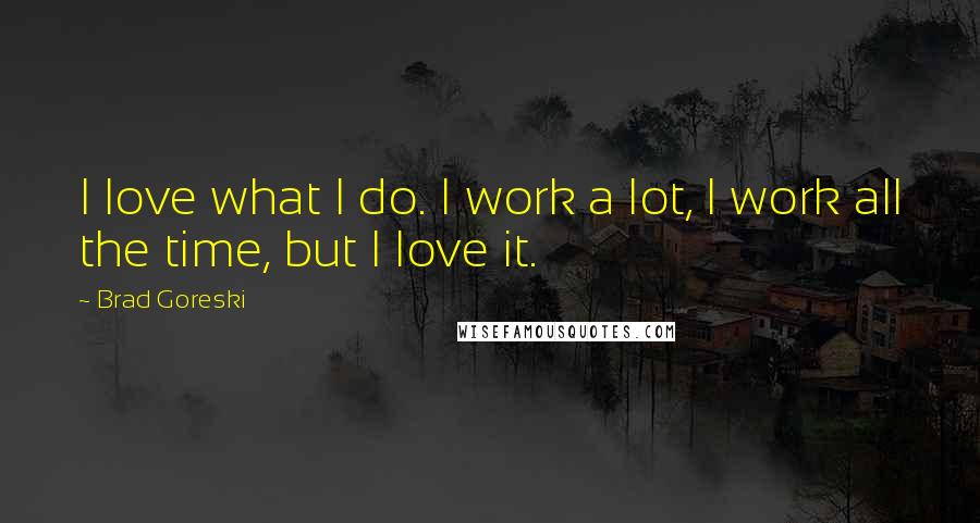 Brad Goreski Quotes: I love what I do. I work a lot, I work all the time, but I love it.