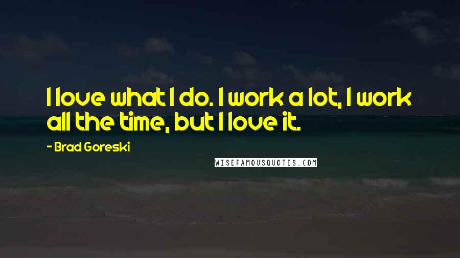 Brad Goreski Quotes: I love what I do. I work a lot, I work all the time, but I love it.