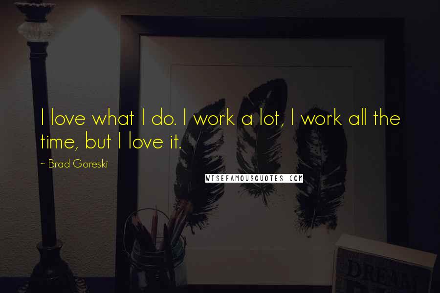 Brad Goreski Quotes: I love what I do. I work a lot, I work all the time, but I love it.