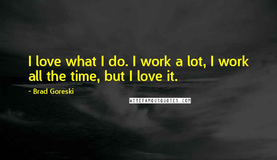 Brad Goreski Quotes: I love what I do. I work a lot, I work all the time, but I love it.