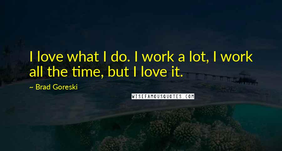 Brad Goreski Quotes: I love what I do. I work a lot, I work all the time, but I love it.