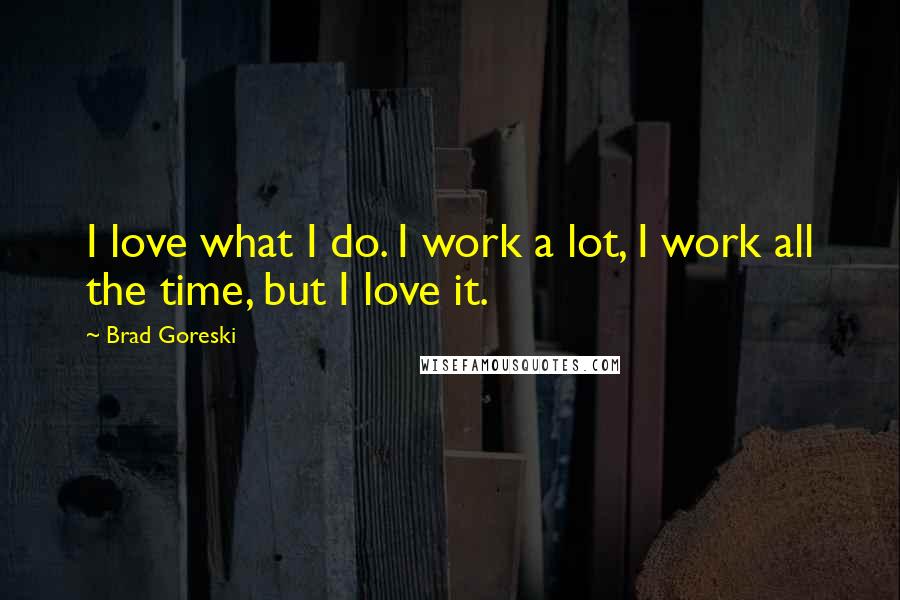 Brad Goreski Quotes: I love what I do. I work a lot, I work all the time, but I love it.