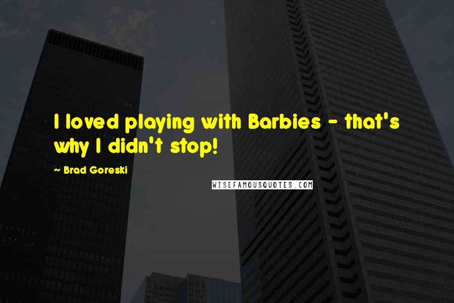 Brad Goreski Quotes: I loved playing with Barbies - that's why I didn't stop!