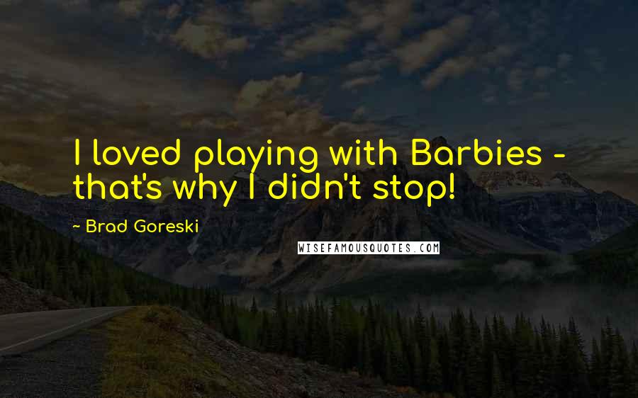 Brad Goreski Quotes: I loved playing with Barbies - that's why I didn't stop!