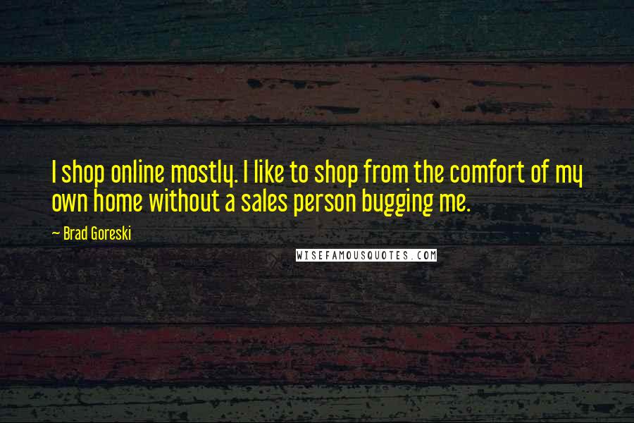 Brad Goreski Quotes: I shop online mostly. I like to shop from the comfort of my own home without a sales person bugging me.