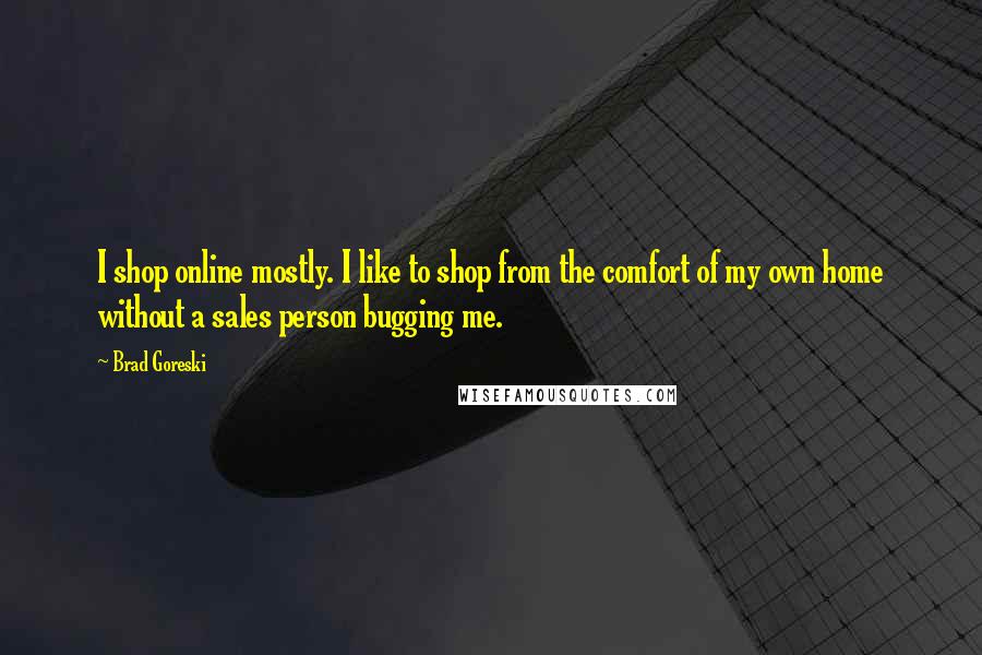 Brad Goreski Quotes: I shop online mostly. I like to shop from the comfort of my own home without a sales person bugging me.