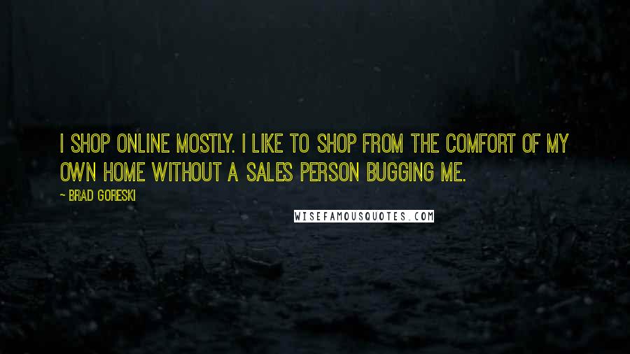 Brad Goreski Quotes: I shop online mostly. I like to shop from the comfort of my own home without a sales person bugging me.