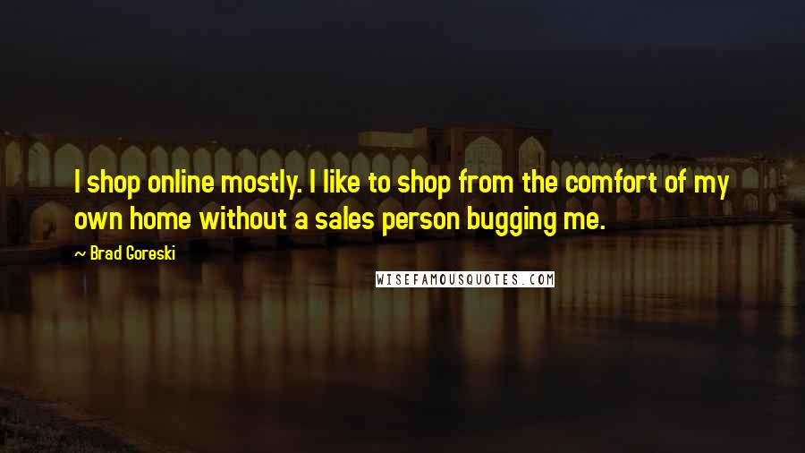 Brad Goreski Quotes: I shop online mostly. I like to shop from the comfort of my own home without a sales person bugging me.