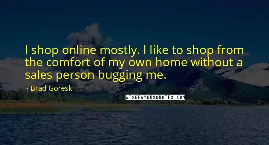 Brad Goreski Quotes: I shop online mostly. I like to shop from the comfort of my own home without a sales person bugging me.