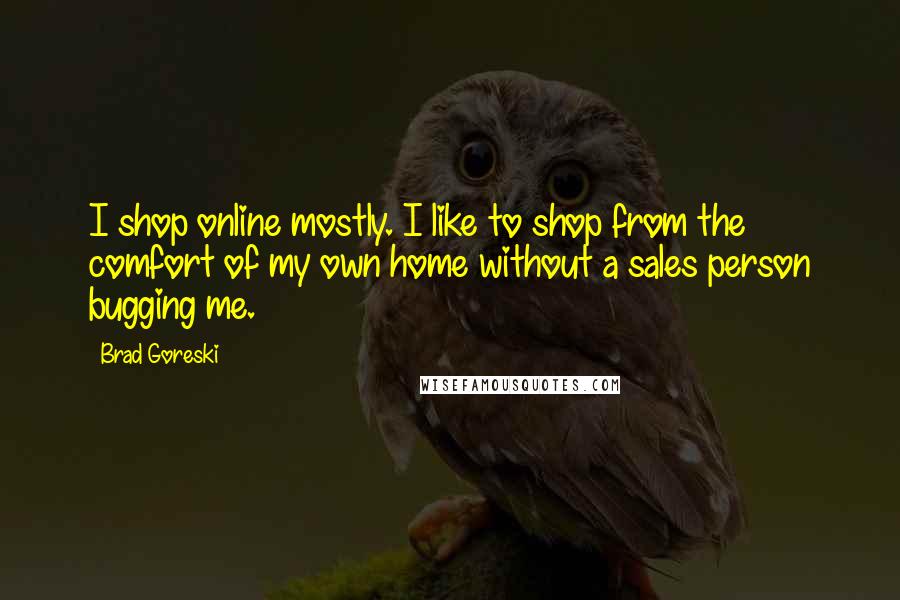 Brad Goreski Quotes: I shop online mostly. I like to shop from the comfort of my own home without a sales person bugging me.