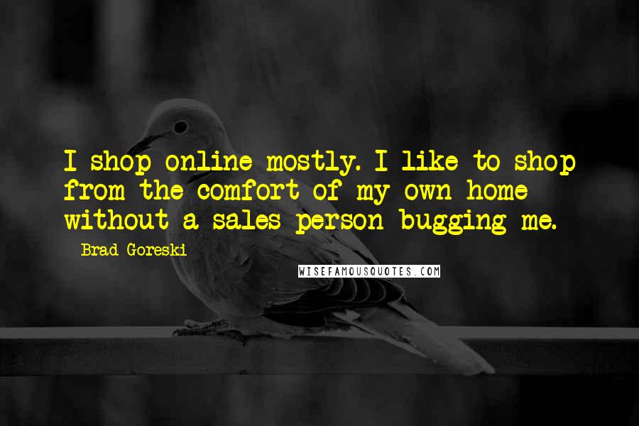 Brad Goreski Quotes: I shop online mostly. I like to shop from the comfort of my own home without a sales person bugging me.