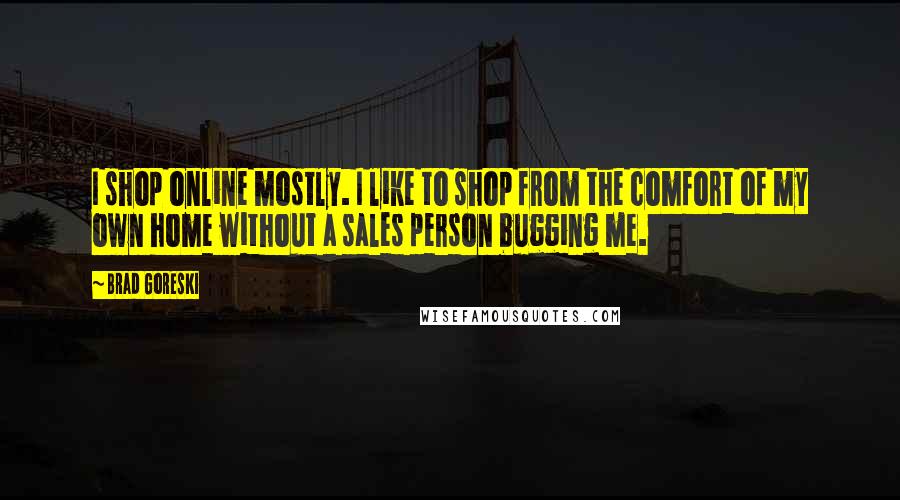 Brad Goreski Quotes: I shop online mostly. I like to shop from the comfort of my own home without a sales person bugging me.