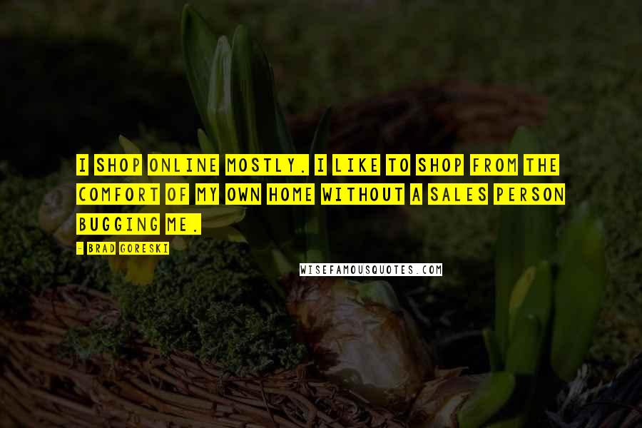 Brad Goreski Quotes: I shop online mostly. I like to shop from the comfort of my own home without a sales person bugging me.