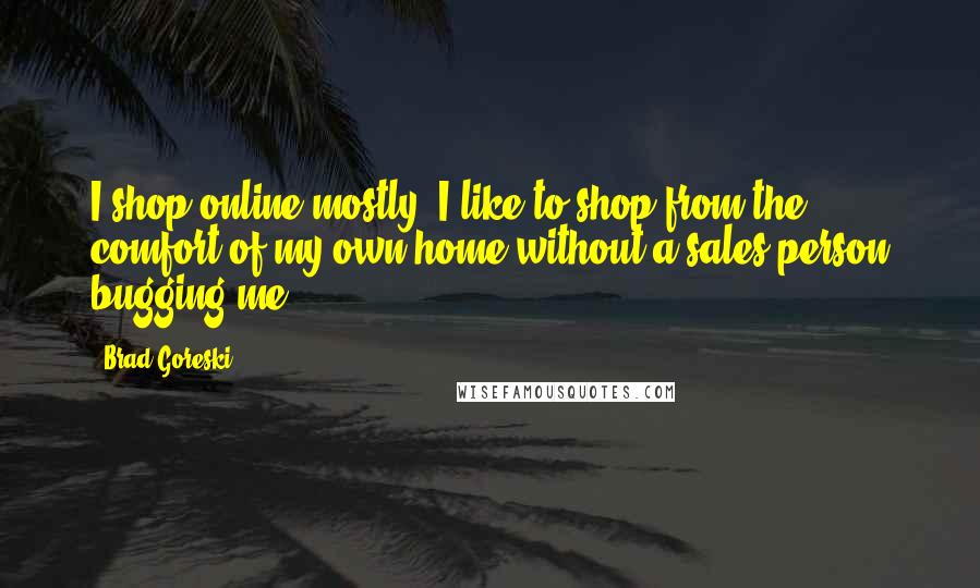 Brad Goreski Quotes: I shop online mostly. I like to shop from the comfort of my own home without a sales person bugging me.