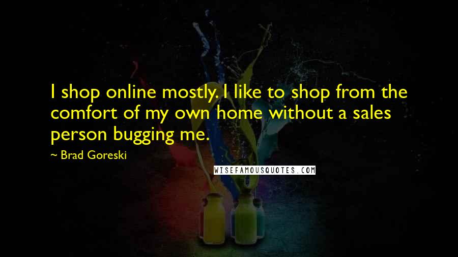 Brad Goreski Quotes: I shop online mostly. I like to shop from the comfort of my own home without a sales person bugging me.
