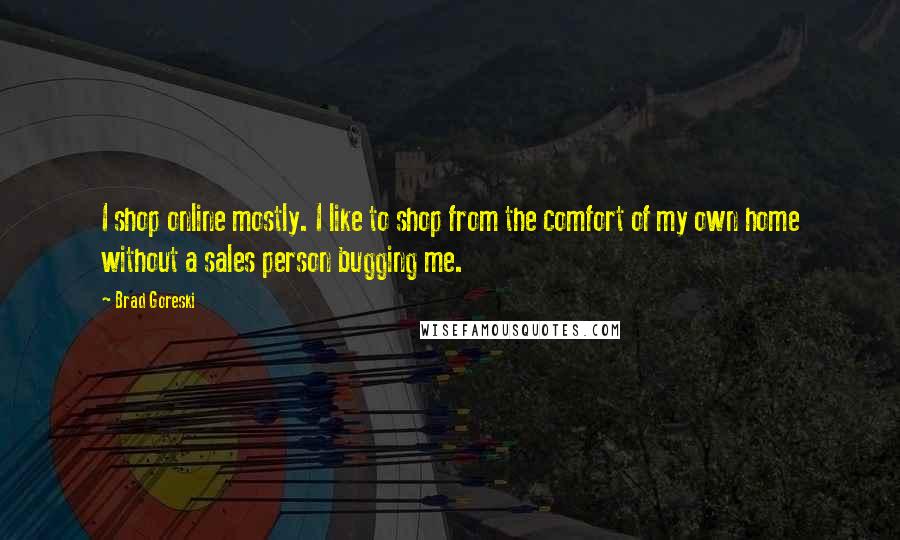 Brad Goreski Quotes: I shop online mostly. I like to shop from the comfort of my own home without a sales person bugging me.