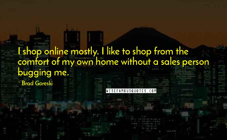 Brad Goreski Quotes: I shop online mostly. I like to shop from the comfort of my own home without a sales person bugging me.