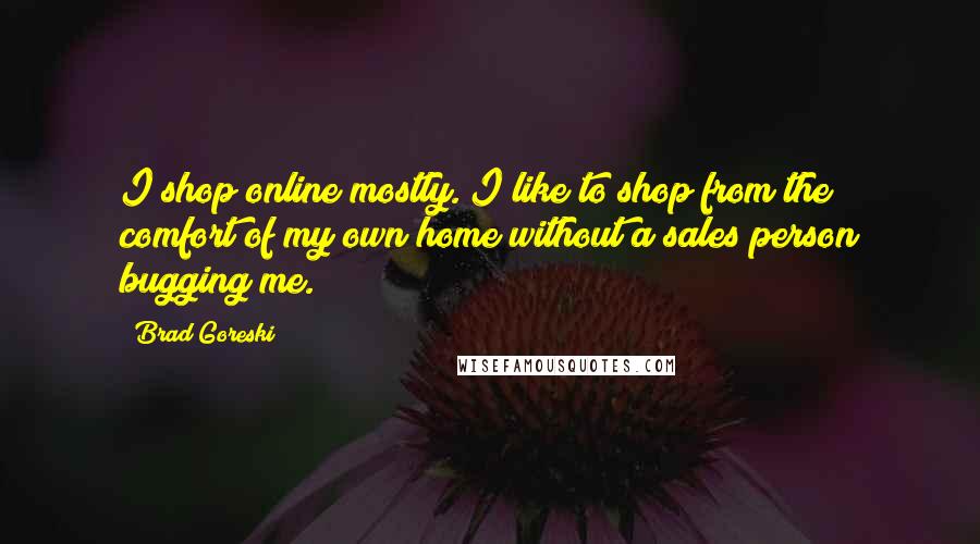 Brad Goreski Quotes: I shop online mostly. I like to shop from the comfort of my own home without a sales person bugging me.