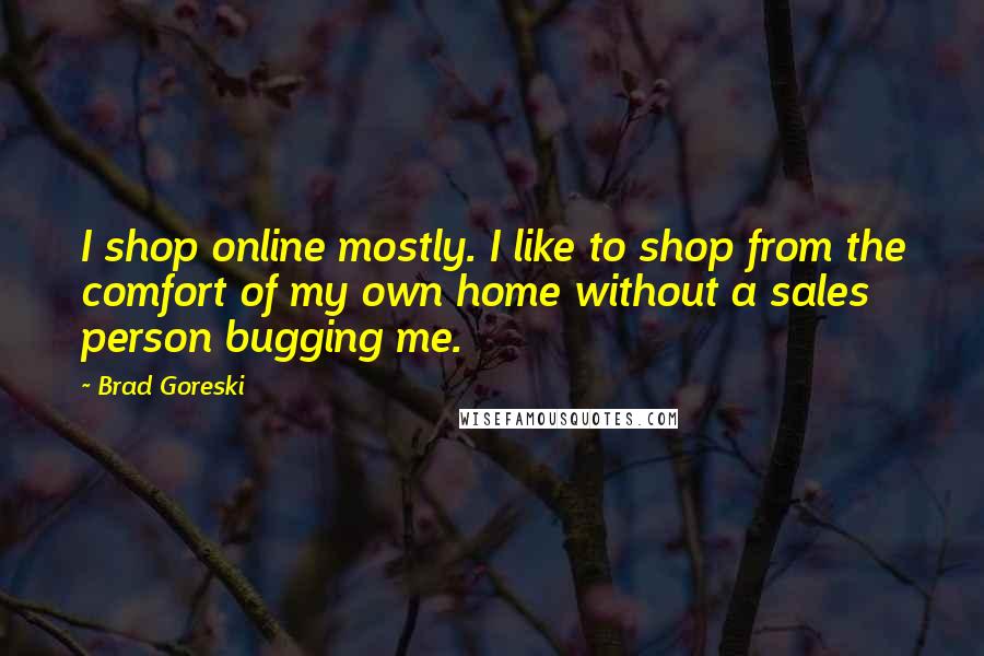 Brad Goreski Quotes: I shop online mostly. I like to shop from the comfort of my own home without a sales person bugging me.