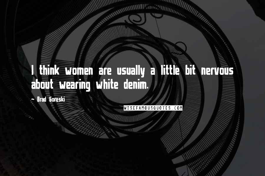 Brad Goreski Quotes: I think women are usually a little bit nervous about wearing white denim.