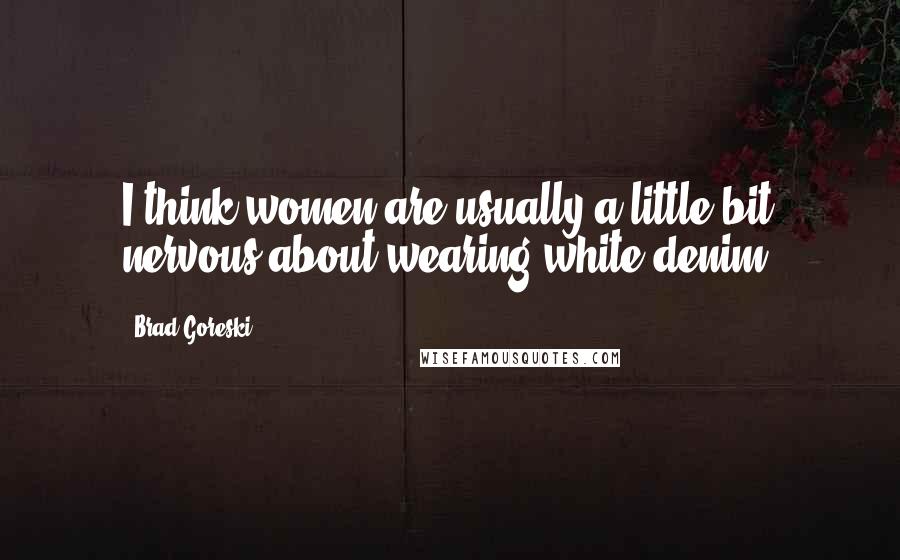 Brad Goreski Quotes: I think women are usually a little bit nervous about wearing white denim.