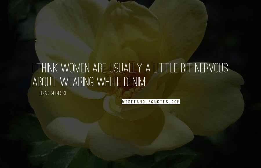 Brad Goreski Quotes: I think women are usually a little bit nervous about wearing white denim.