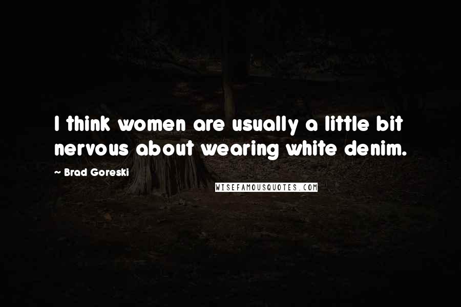 Brad Goreski Quotes: I think women are usually a little bit nervous about wearing white denim.