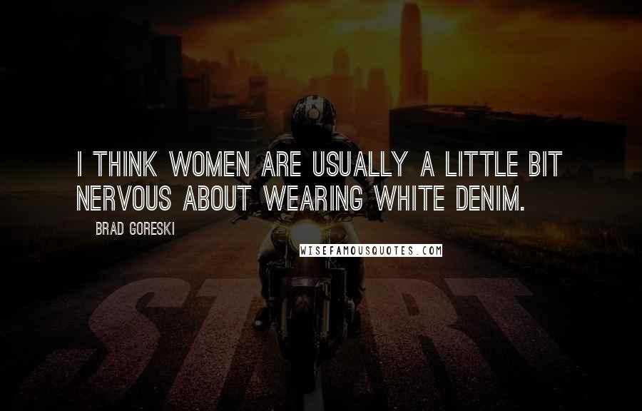 Brad Goreski Quotes: I think women are usually a little bit nervous about wearing white denim.