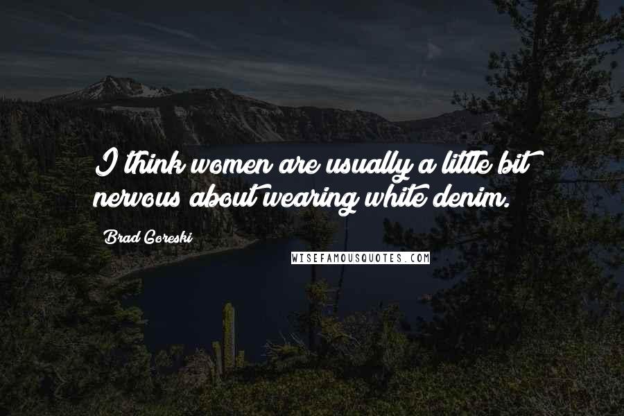 Brad Goreski Quotes: I think women are usually a little bit nervous about wearing white denim.