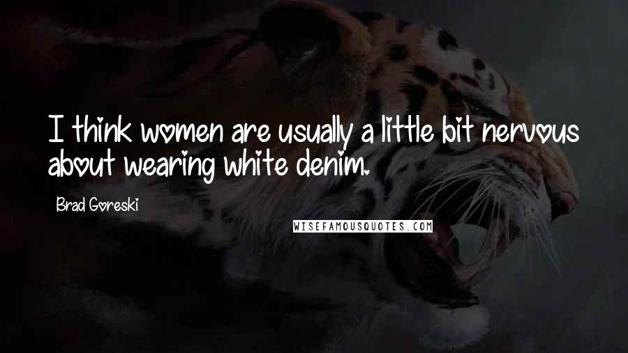 Brad Goreski Quotes: I think women are usually a little bit nervous about wearing white denim.