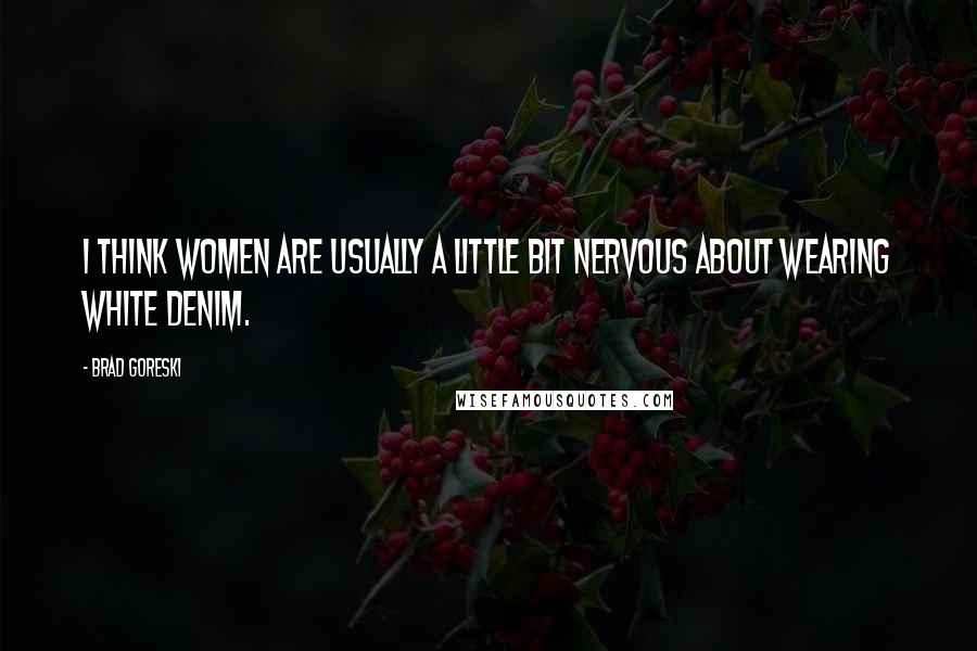 Brad Goreski Quotes: I think women are usually a little bit nervous about wearing white denim.