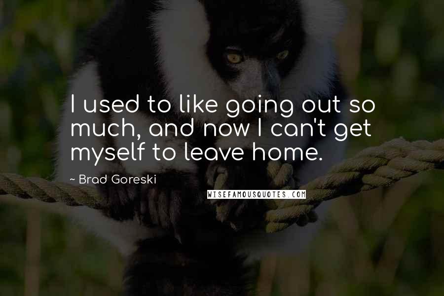 Brad Goreski Quotes: I used to like going out so much, and now I can't get myself to leave home.