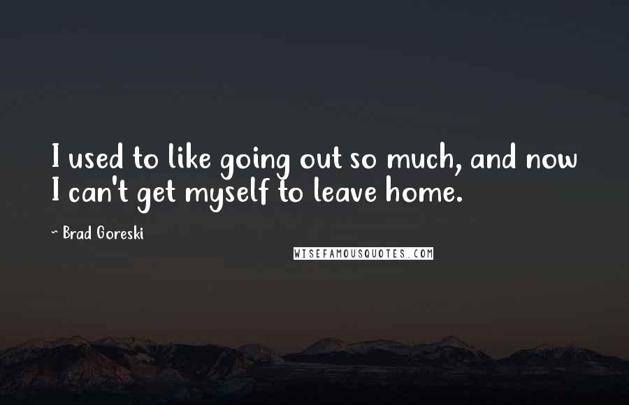 Brad Goreski Quotes: I used to like going out so much, and now I can't get myself to leave home.