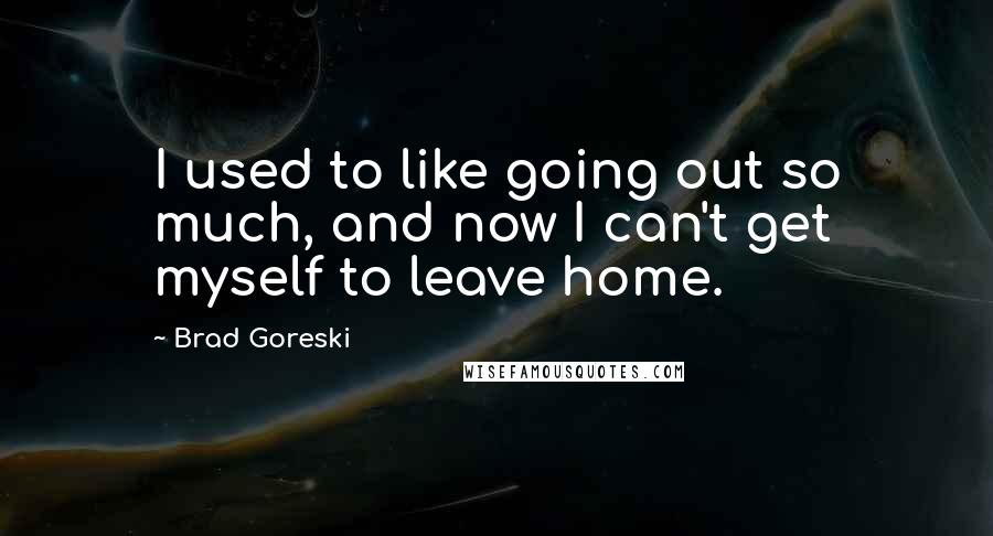 Brad Goreski Quotes: I used to like going out so much, and now I can't get myself to leave home.