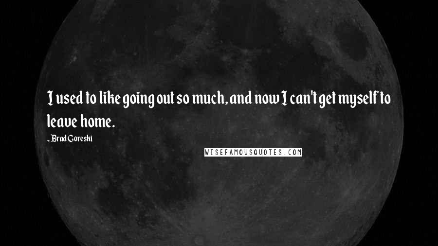 Brad Goreski Quotes: I used to like going out so much, and now I can't get myself to leave home.