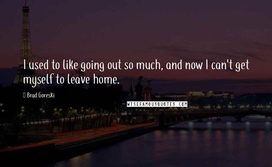 Brad Goreski Quotes: I used to like going out so much, and now I can't get myself to leave home.