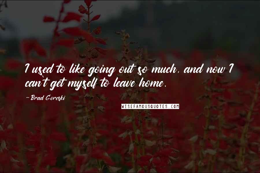 Brad Goreski Quotes: I used to like going out so much, and now I can't get myself to leave home.