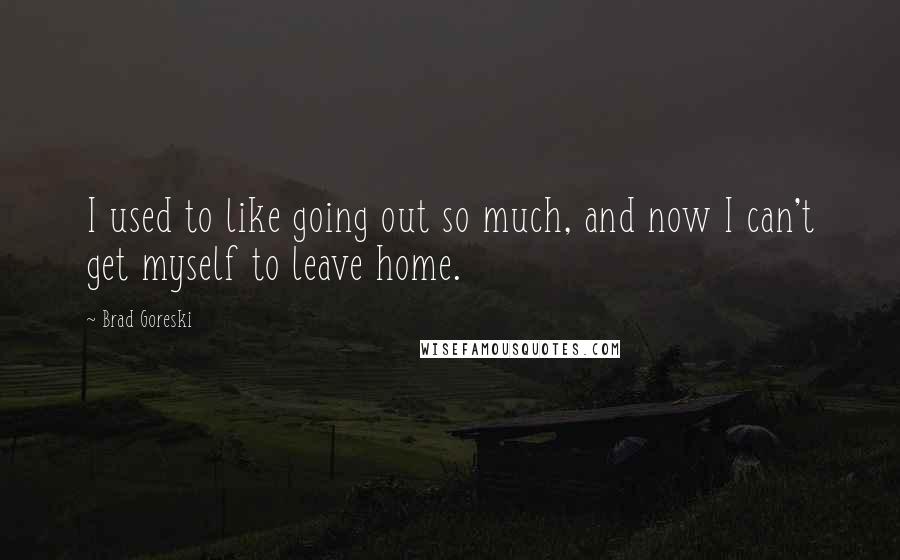 Brad Goreski Quotes: I used to like going out so much, and now I can't get myself to leave home.