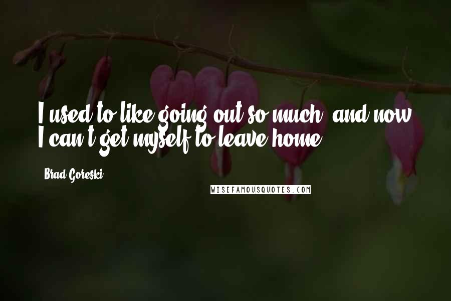 Brad Goreski Quotes: I used to like going out so much, and now I can't get myself to leave home.